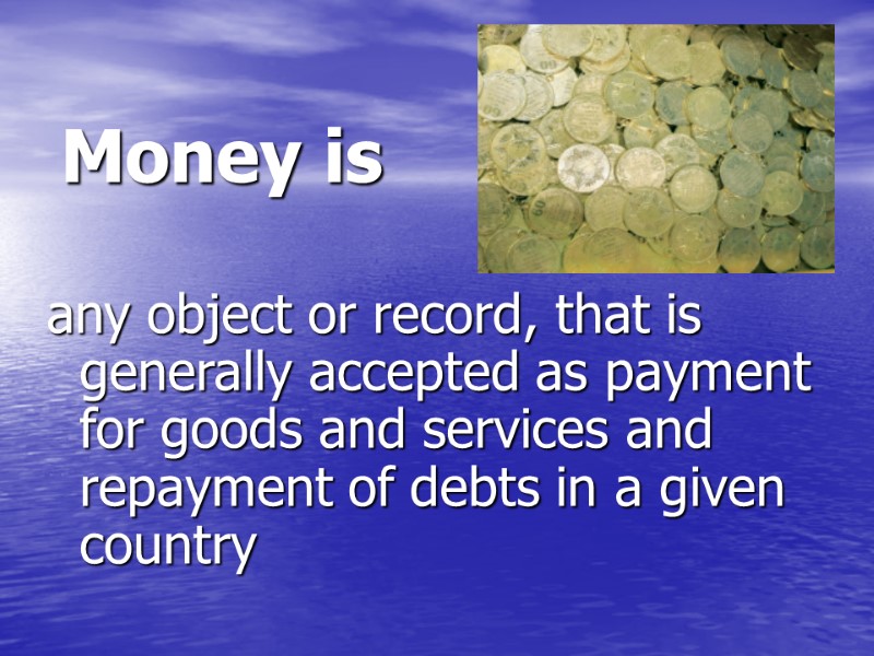 Money is  any object or record, that is generally accepted as payment for